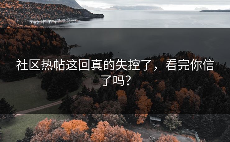 社区热帖这回真的失控了，看完你信了吗？