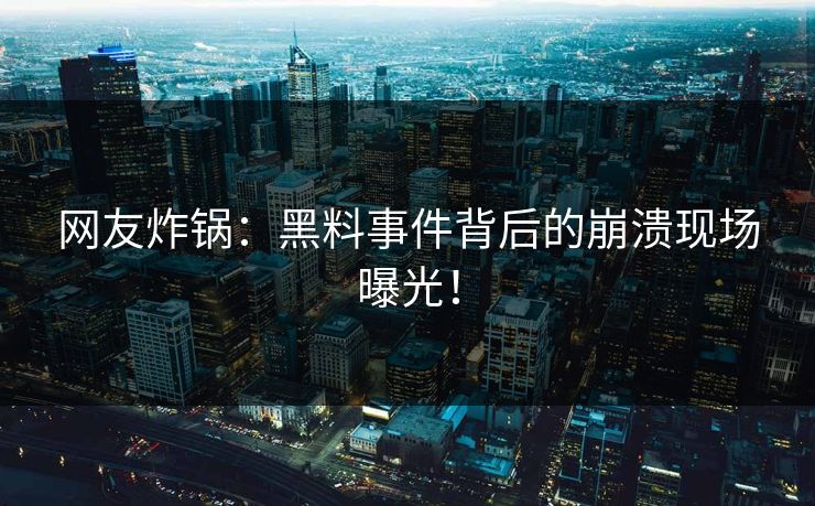 网友炸锅：黑料事件背后的崩溃现场曝光！