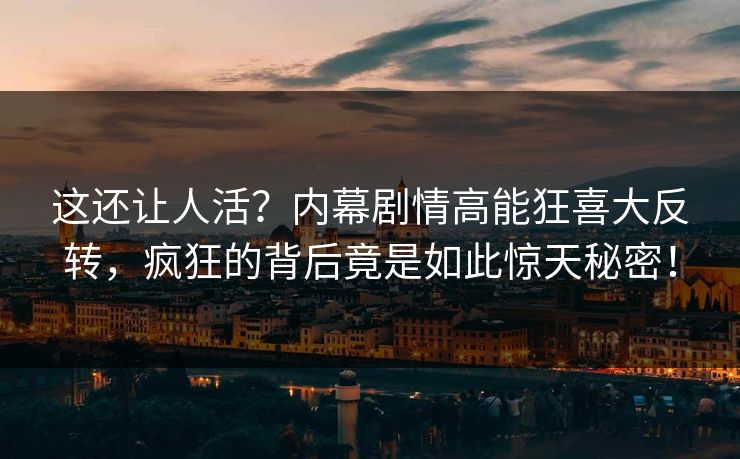 这还让人活？内幕剧情高能狂喜大反转，疯狂的背后竟是如此惊天秘密！