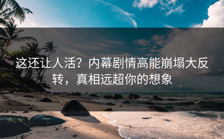 这还让人活？内幕剧情高能崩塌大反转，真相远超你的想象