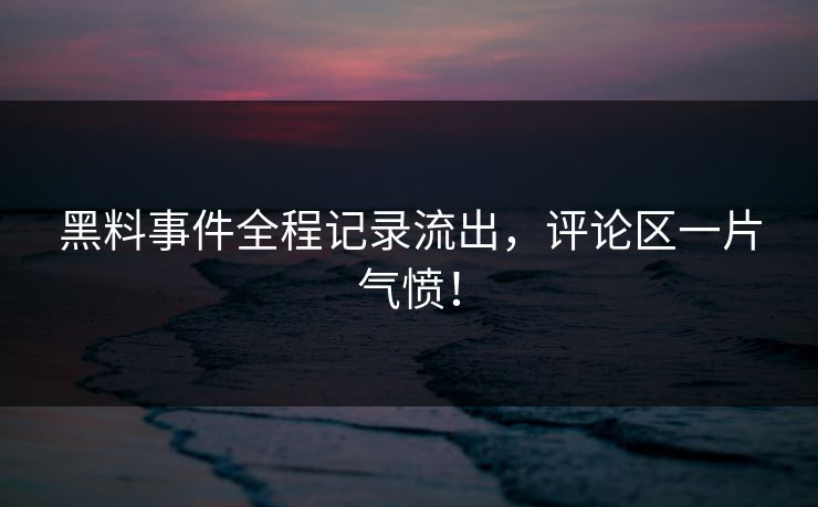 黑料事件全程记录流出，评论区一片气愤！