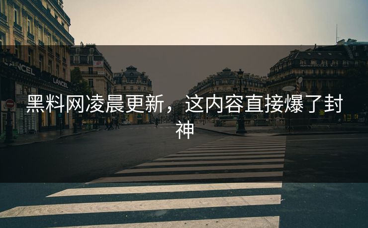 黑料网凌晨更新，这内容直接爆了封神