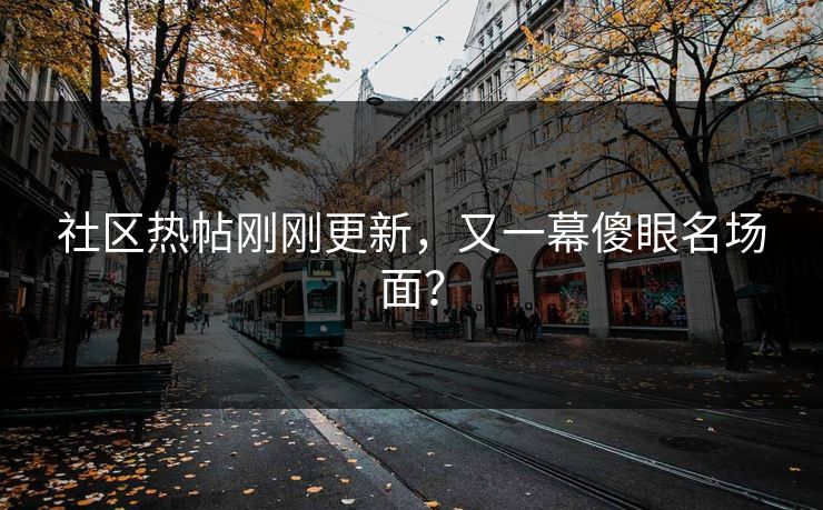 社区热帖刚刚更新，又一幕傻眼名场面？