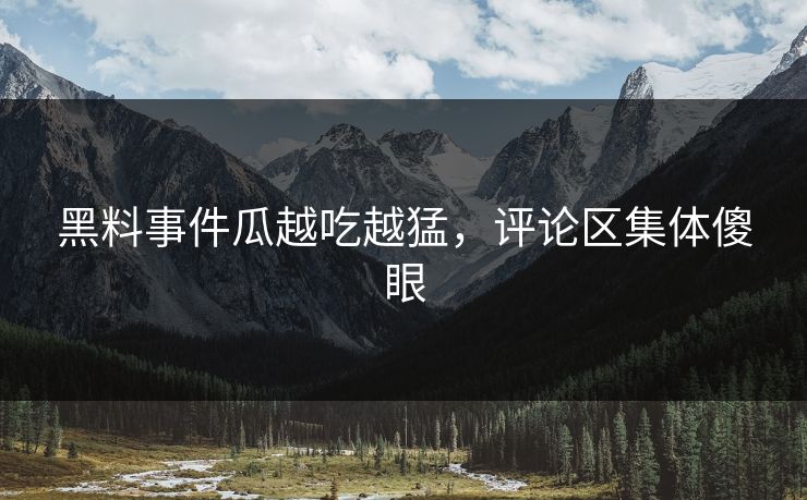 黑料事件瓜越吃越猛，评论区集体傻眼
