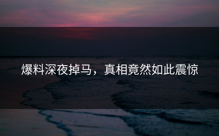 爆料深夜掉马，真相竟然如此震惊