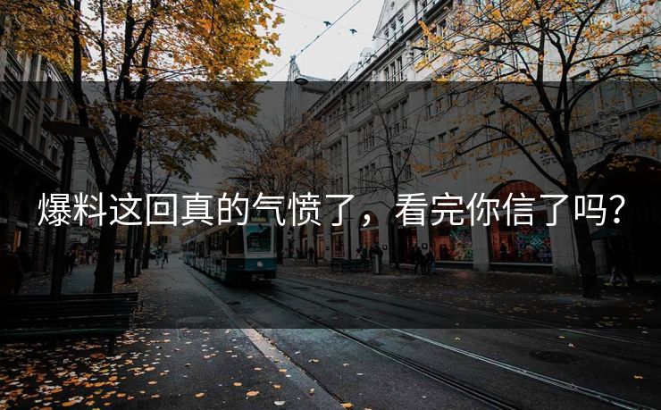 爆料这回真的气愤了，看完你信了吗？