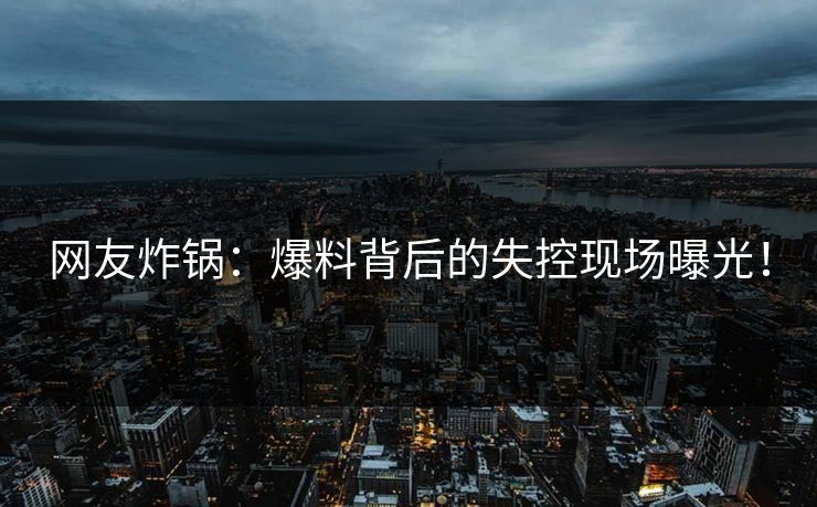 网友炸锅：爆料背后的失控现场曝光！