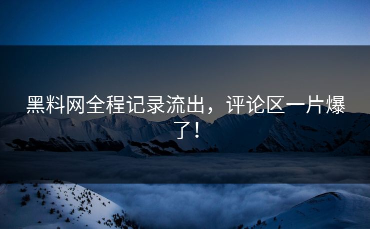 黑料网全程记录流出，评论区一片爆了！