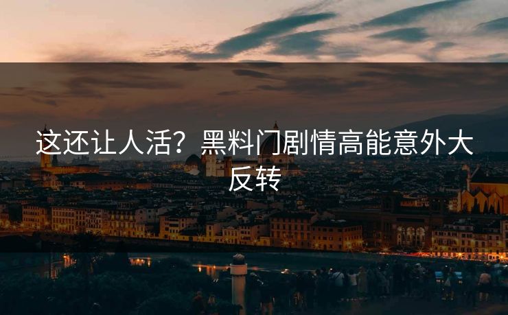 这还让人活？黑料门剧情高能意外大反转