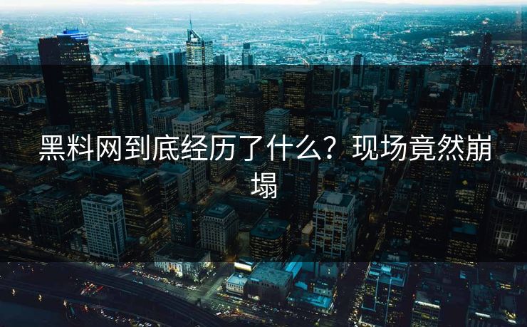 黑料网到底经历了什么？现场竟然崩塌