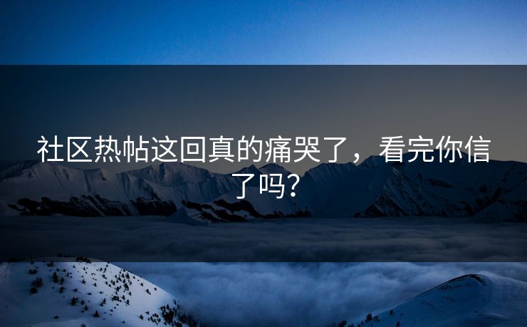 社区热帖这回真的痛哭了，看完你信了吗？