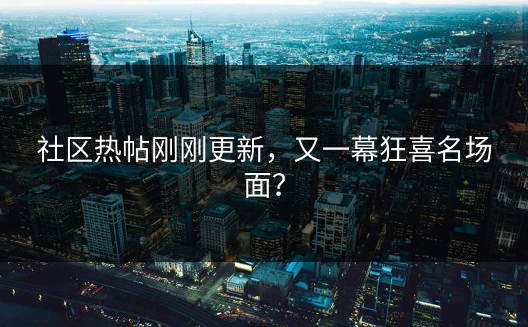 社区热帖刚刚更新，又一幕狂喜名场面？