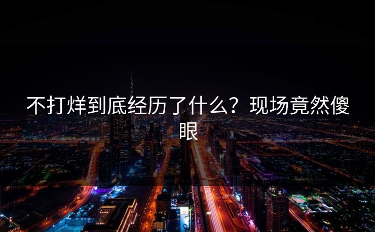 不打烊到底经历了什么？现场竟然傻眼