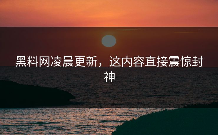 黑料网凌晨更新，这内容直接震惊封神