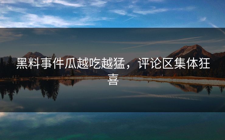 黑料事件瓜越吃越猛，评论区集体狂喜