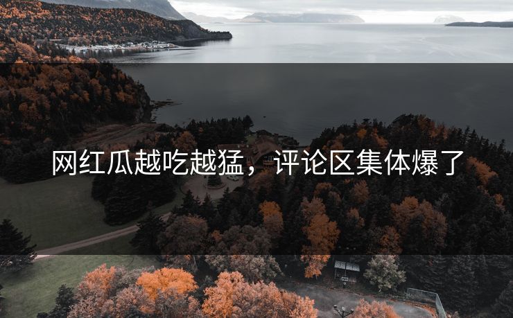 网红瓜越吃越猛，评论区集体爆了