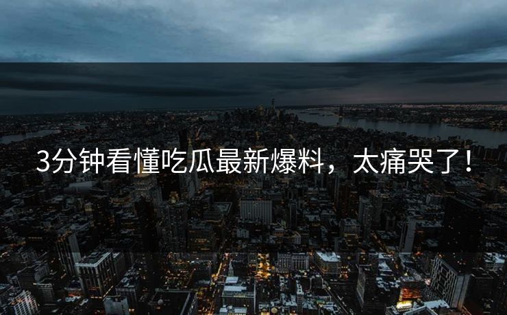 3分钟看懂吃瓜最新爆料，太痛哭了！