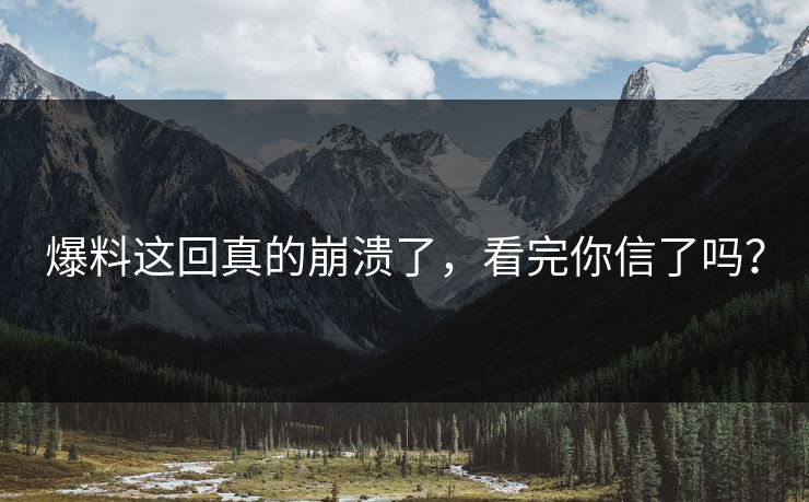 爆料这回真的崩溃了，看完你信了吗？