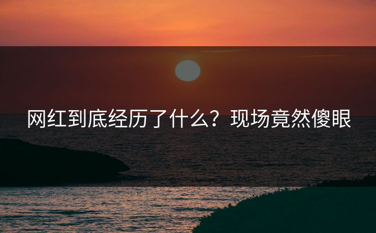 网红到底经历了什么？现场竟然傻眼