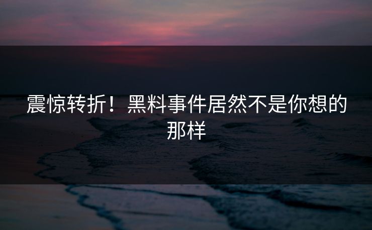 震惊转折！黑料事件居然不是你想的那样