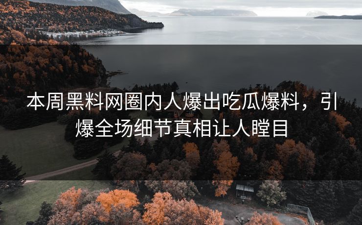 本周黑料网圈内人爆出吃瓜爆料，引爆全场细节真相让人瞠目