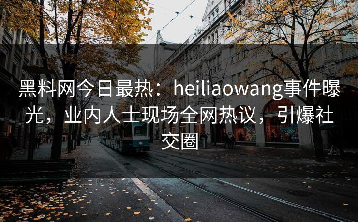 黑料网今日最热：heiliaowang事件曝光，业内人士现场全网热议，引爆社交圈