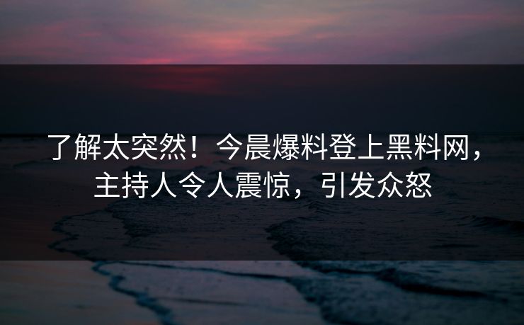 了解太突然！今晨爆料登上黑料网，主持人令人震惊，引发众怒