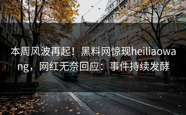 本周风波再起！黑料网惊现heiliaowang，网红无奈回应：事件持续发酵