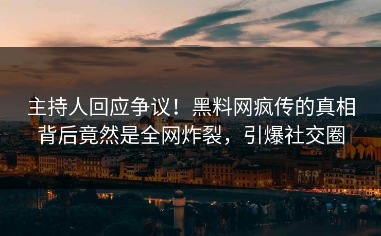 主持人回应争议！黑料网疯传的真相背后竟然是全网炸裂，引爆社交圈