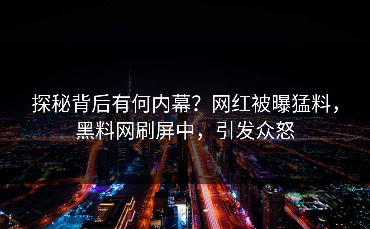 探秘背后有何内幕？网红被曝猛料，黑料网刷屏中，引发众怒