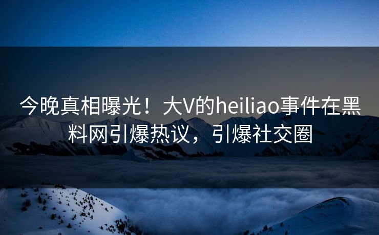 今晚真相曝光！大V的heiliao事件在黑料网引爆热议，引爆社交圈