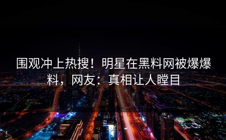 围观冲上热搜！明星在黑料网被爆爆料，网友：真相让人瞠目