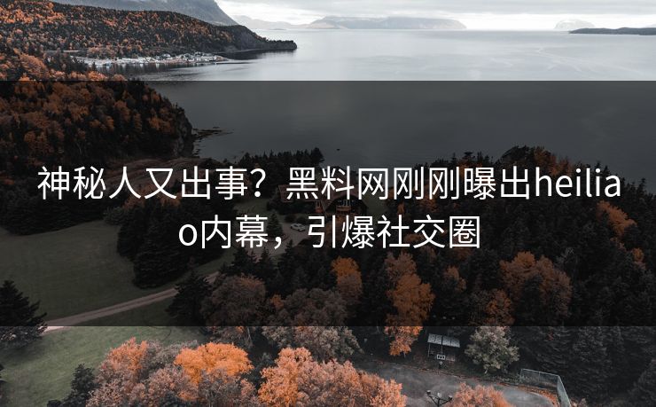神秘人又出事？黑料网刚刚曝出heiliao内幕，引爆社交圈