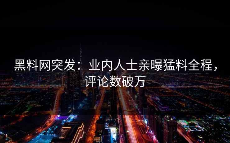 黑料网突发：业内人士亲曝猛料全程，评论数破万