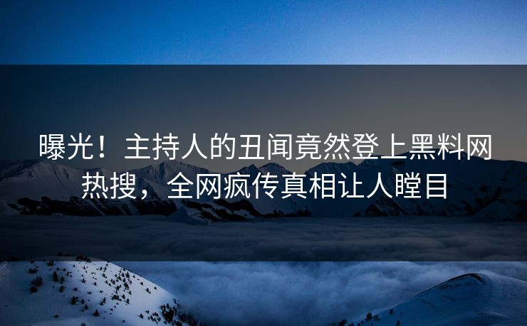 曝光！主持人的丑闻竟然登上黑料网热搜，全网疯传真相让人瞠目