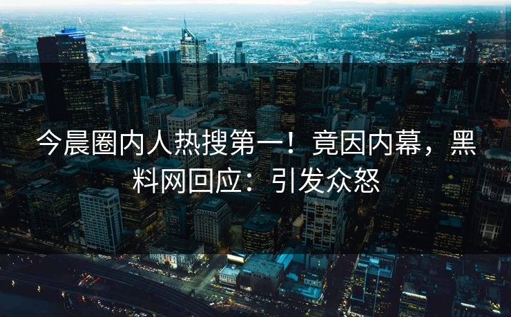 今晨圈内人热搜第一！竟因内幕，黑料网回应：引发众怒