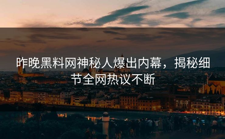 昨晚黑料网神秘人爆出内幕，揭秘细节全网热议不断