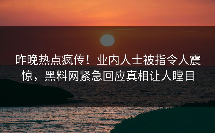 昨晚热点疯传！业内人士被指令人震惊，黑料网紧急回应真相让人瞠目