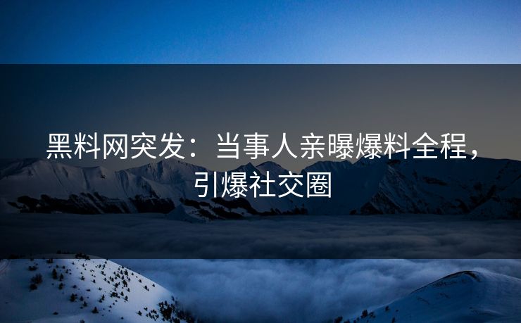 黑料网突发：当事人亲曝爆料全程，引爆社交圈