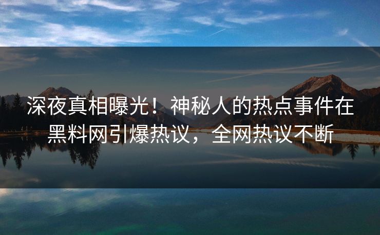 深夜真相曝光！神秘人的热点事件在黑料网引爆热议，全网热议不断