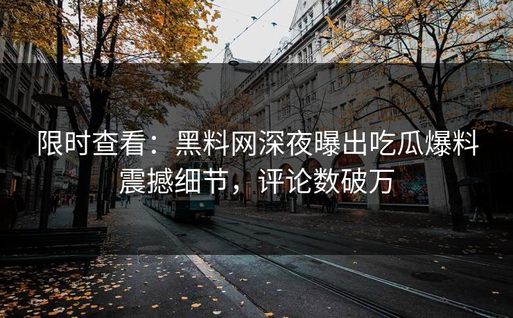 限时查看：黑料网深夜曝出吃瓜爆料震撼细节，评论数破万