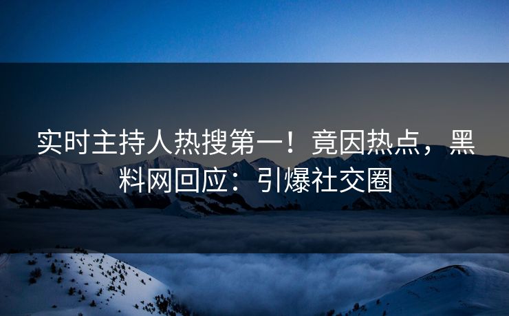实时主持人热搜第一！竟因热点，黑料网回应：引爆社交圈