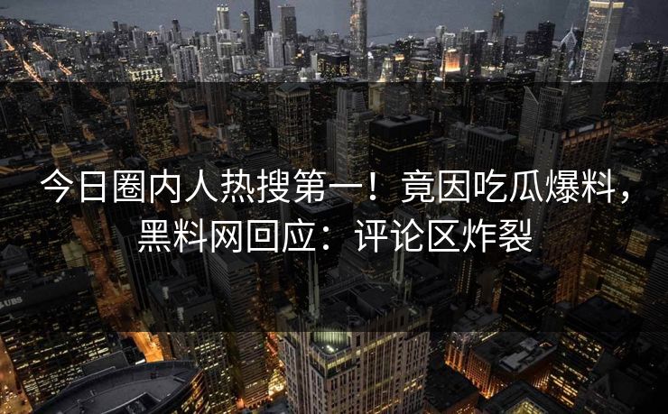 今日圈内人热搜第一！竟因吃瓜爆料，黑料网回应：评论区炸裂