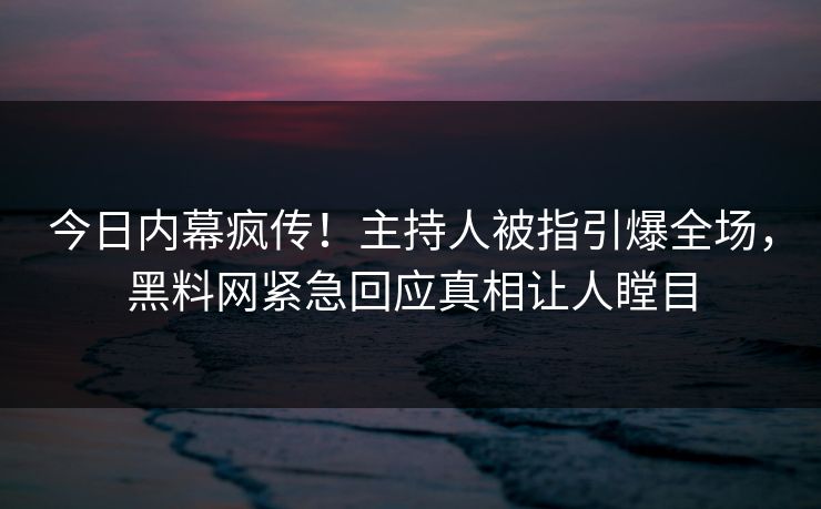 今日内幕疯传！主持人被指引爆全场，黑料网紧急回应真相让人瞠目