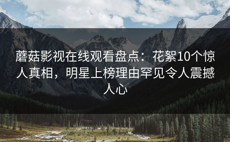 蘑菇影视在线观看盘点：花絮10个惊人真相，明星上榜理由罕见令人震撼人心