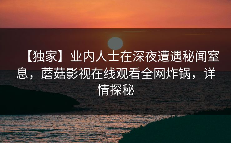 【独家】业内人士在深夜遭遇秘闻窒息，蘑菇影视在线观看全网炸锅，详情探秘