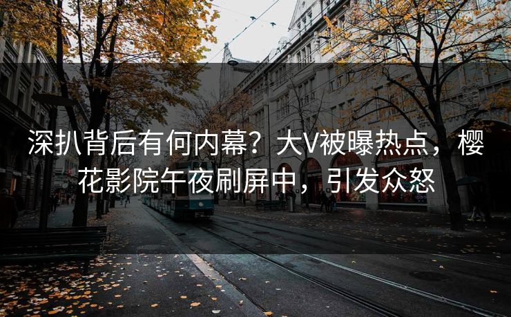 深扒背后有何内幕？大V被曝热点，樱花影院午夜刷屏中，引发众怒