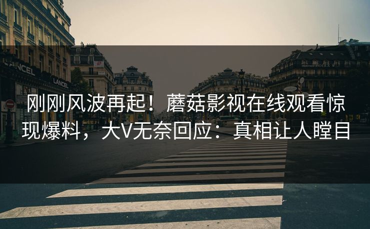 刚刚风波再起！蘑菇影视在线观看惊现爆料，大V无奈回应：真相让人瞠目