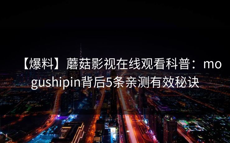 【爆料】蘑菇影视在线观看科普：mogushipin背后5条亲测有效秘诀