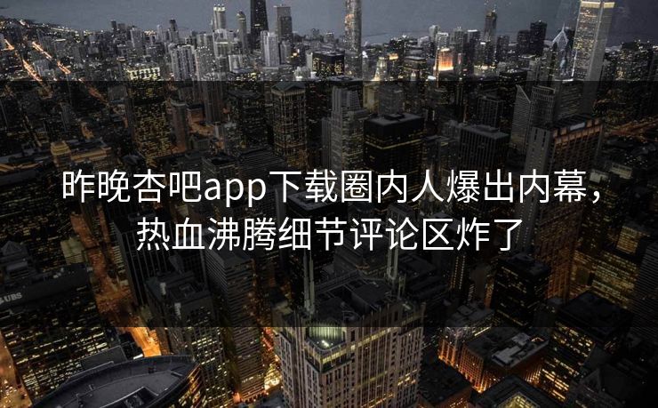 昨晚杏吧app下载圈内人爆出内幕，热血沸腾细节评论区炸了